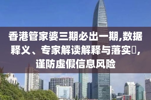 香港管家婆三期必出一期,数据释义、专家解读解释与落实​,谨防虚假信息风险