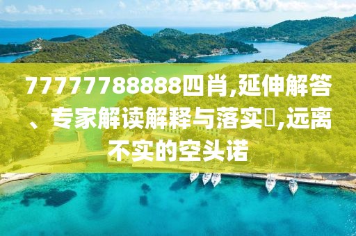 77777788888四肖,延伸解答、专家解读解释与落实​,远离不实的空头诺
