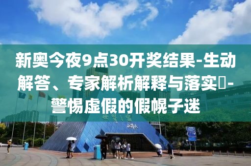 新奥今夜9点30开奖结果-生动解答、专家解析解释与落实​-警惕虚假的假幌子迷