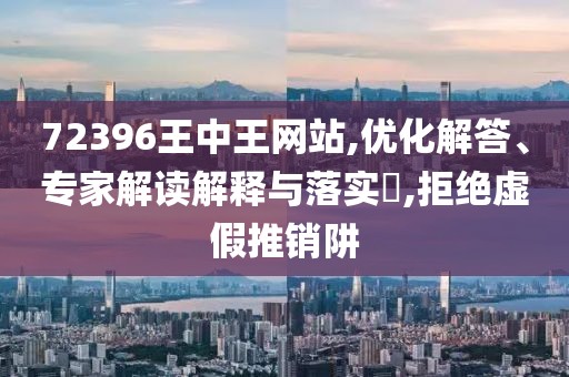 72396王中王网站,优化解答、专家解读解释与落实​,拒绝虚假推销阱