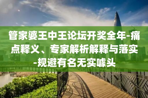 管家婆王中王论坛开奖全年-痛点释义、专家解析解释与落实-规避有名无实噱头