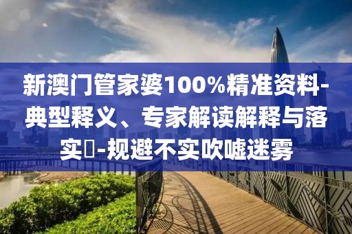 新澳门管家婆100%精准资料-典型释义、专家解读解释与落实​-规避不实吹嘘迷雾