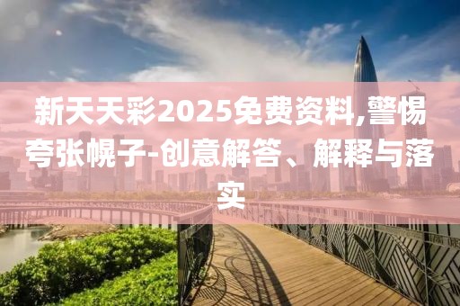 新天天彩2025免费资料,警惕夸张幌子-创意解答、解释与落实