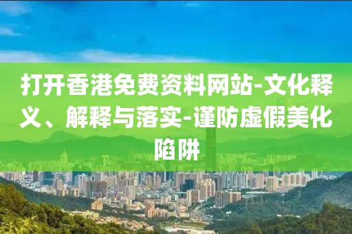 打开香港免费资料网站-文化释义、解释与落实-谨防虚假美化陷阱