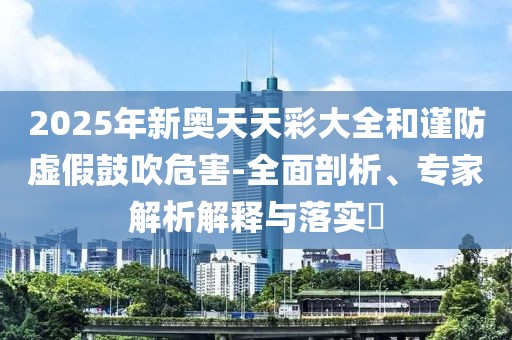 2025年新奥天天彩大全和谨防虚假鼓吹危害-全面剖析、专家解析解释与落实​