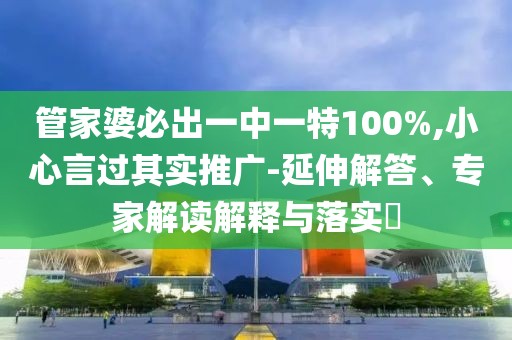 管家婆必出一中一特100%,小心言过其实推广-延伸解答、专家解读解释与落实​