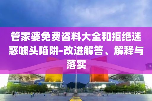 管家婆免费咨料大全和拒绝迷惑噱头陷阱-改进解答、解释与落实