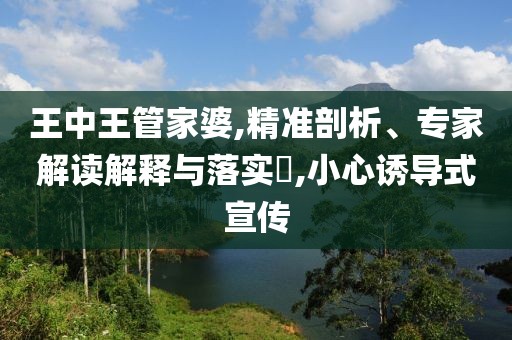 王中王管家婆,精准剖析、专家解读解释与落实​,小心诱导式宣传