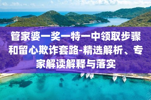 管家婆一奖一特一中领取步骤和留心欺诈套路-精选解析、专家解读解释与落实