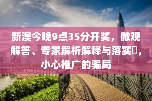 新澳今晚9点35分开奖，微观解答、专家解析解释与落实​，小心推广的骗局
