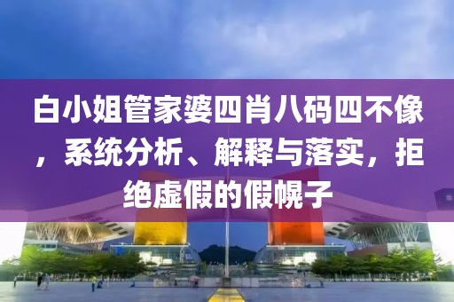 白小姐管家婆四肖八码四不像，系统分析、解释与落实，拒绝虚假的假幌子
