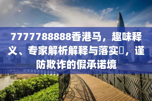 7777788888香港马，趣味释义、专家解析解释与落实​，谨防欺诈的假承诺境