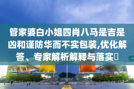 管家婆白小姐四肖八马是吉是凶和谨防华而不实包装,优化解答、专家解析解释与落实​
