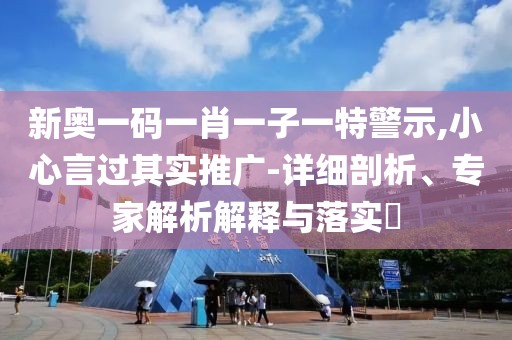 新奥一码一肖一子一特警示,小心言过其实推广-详细剖析、专家解析解释与落实​