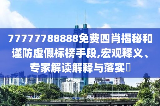 77777788888免费四肖揭秘和谨防虚假标榜手段,宏观释义、专家解读解释与落实​