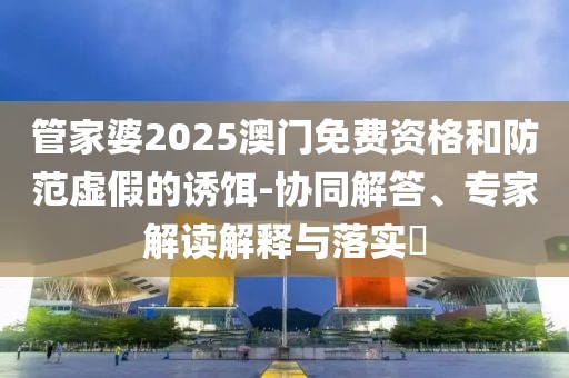 管家婆2025澳门免费资格和防范虚假的诱饵-协同解答、专家解读解释与落实​
