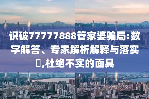 识破77777888管家婆骗局:数字解答、专家解析解释与落实​,杜绝不实的面具