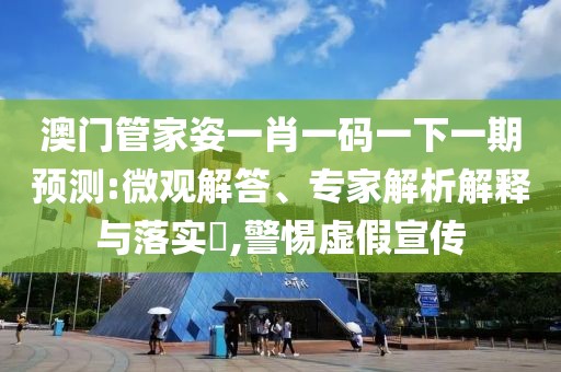 澳门管家姿一肖一码一下一期预测:微观解答、专家解析解释与落实​,警惕虚假宣传