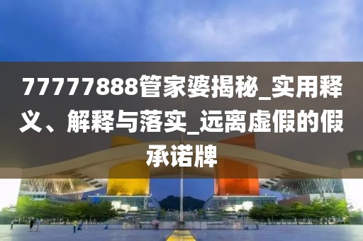 77777888管家婆揭秘_实用释义、解释与落实_远离虚假的假承诺牌