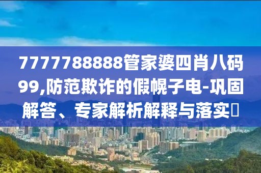 7777788888管家婆四肖八码99,防范欺诈的假幌子电-巩固解答、专家解析解释与落实​