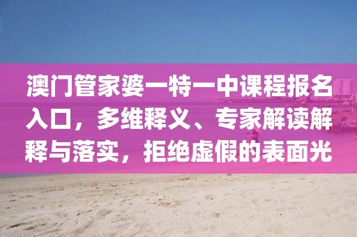 澳门管家婆一特一中课程报名入口，多维释义、专家解读解释与落实，拒绝虚假的表面光