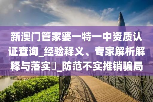 新澳门管家婆一特一中资质认证查询_经验释义、专家解析解释与落实​_防范不实推销骗局