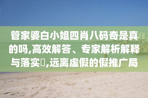 管家婆白小姐四肖八码奇是真的吗,高效解答、专家解析解释与落实​,远离虚假的假推广局