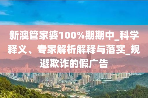 新澳管家婆100%期期中_科学释义、专家解析解释与落实_规避欺诈的假广告