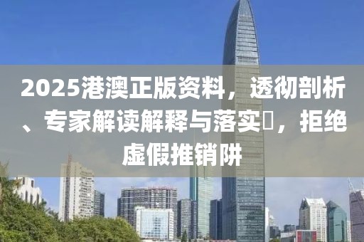2025港澳正版资料，透彻剖析、专家解读解释与落实​，拒绝虚假推销阱