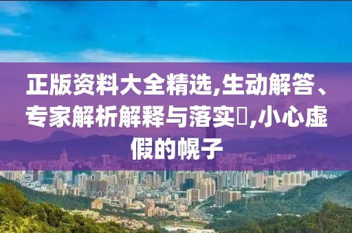 正版资料大全精选,生动解答、专家解析解释与落实​,小心虚假的幌子