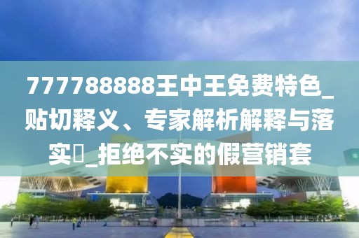 777788888王中王免费特色_贴切释义、专家解析解释与落实​_拒绝不实的假营销套