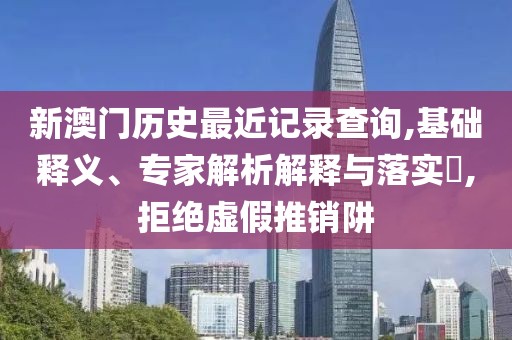新澳门历史最近记录查询,基础释义、专家解析解释与落实​,拒绝虚假推销阱