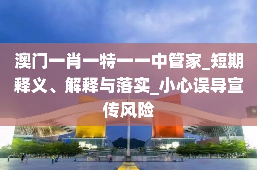 澳门一肖一特一一中管家_短期释义、解释与落实_小心误导宣传风险
