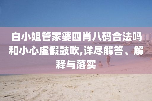 白小姐管家婆四肖八码合法吗和小心虚假鼓吹,详尽解答、解释与落实