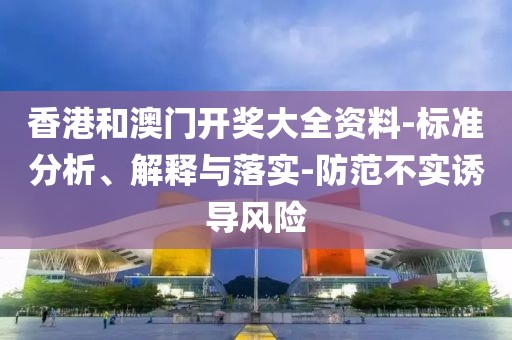 香港和澳门开奖大全资料-标准分析、解释与落实-防范不实诱导风险