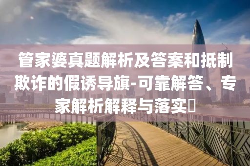 管家婆真题解析及答案和抵制欺诈的假诱导旗-可靠解答、专家解析解释与落实​