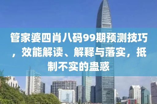 管家婆四肖八码99期预测技巧，效能解读、解释与落实，抵制不实的蛊惑