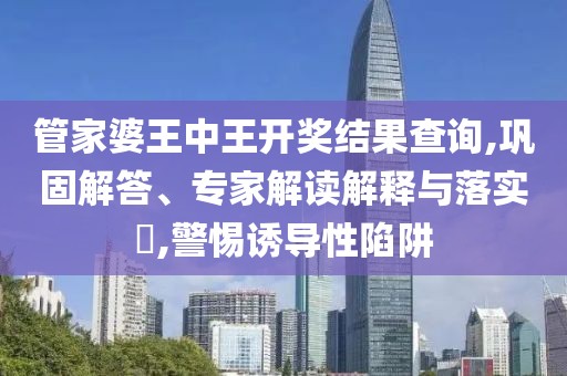 管家婆王中王开奖结果查询,巩固解答、专家解读解释与落实​,警惕诱导性陷阱