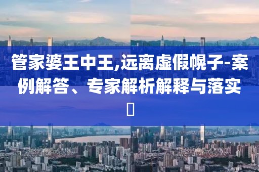 管家婆王中王,远离虚假幌子-案例解答、专家解析解释与落实​