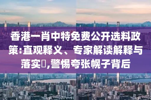 香港一肖中特免费公开选料政策:直观释义、专家解读解释与落实​,警惕夸张幌子背后