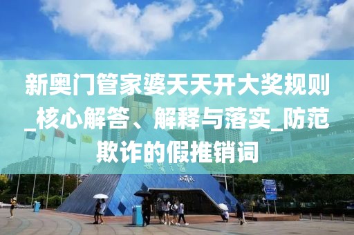 新奥门管家婆天天开大奖规则_核心解答、解释与落实_防范欺诈的假推销词
