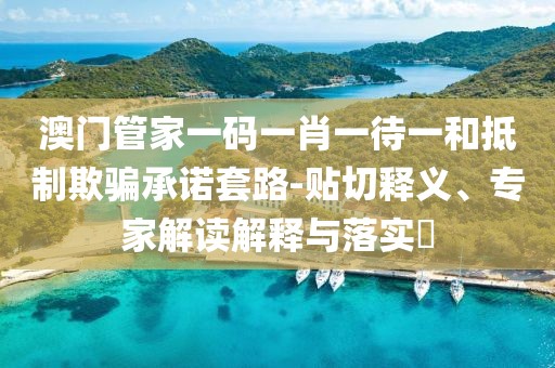 澳门管家一码一肖一待一和抵制欺骗承诺套路-贴切释义、专家解读解释与落实​