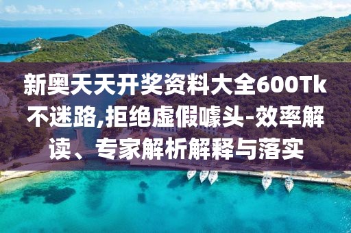 新奥天天开奖资料大全600Tk不迷路,拒绝虚假噱头-效率解读、专家解析解释与落实
