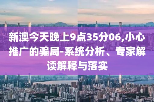 新澳今天晚上9点35分06,小心推广的骗局-系统分析、专家解读解释与落实