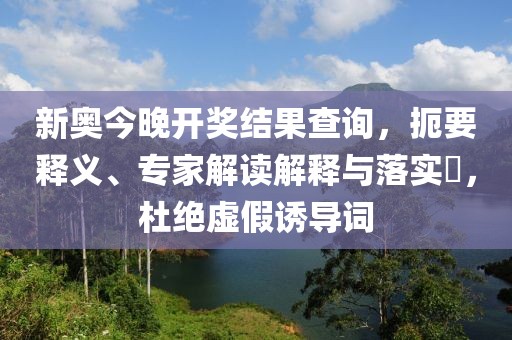 新奥今晚开奖结果查询，扼要释义、专家解读解释与落实​，杜绝虚假诱导词