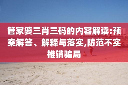 管家婆三肖三码的内容解读:预案解答、解释与落实,防范不实推销骗局