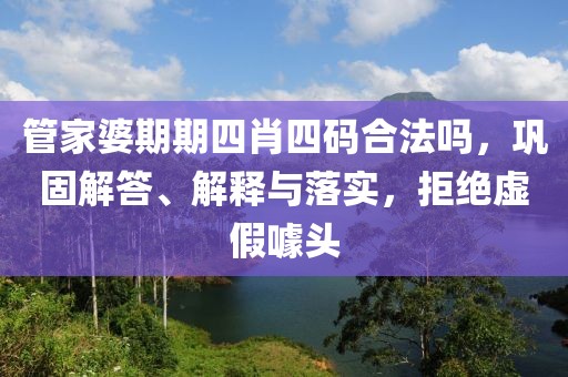 管家婆期期四肖四码合法吗，巩固解答、解释与落实，拒绝虚假噱头