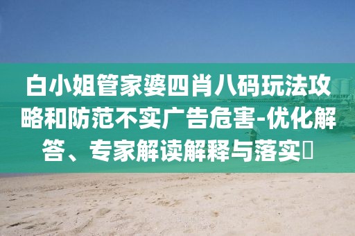 白小姐管家婆四肖八码玩法攻略和防范不实广告危害-优化解答、专家解读解释与落实​