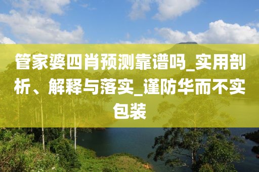 管家婆四肖预测靠谱吗_实用剖析、解释与落实_谨防华而不实包装