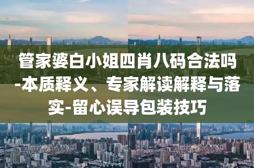 管家婆白小姐四肖八码合法吗-本质释义、专家解读解释与落实-留心误导包装技巧